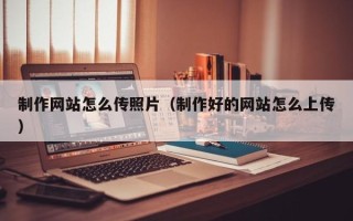 莘县制作网站怎么传照片（制作好的网站怎么上传）