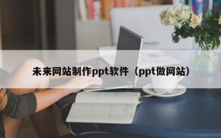 莘县未来网站制作ppt软件（ppt做网站）