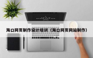 莘县海口网页制作设计培训（海口网页网站制作）