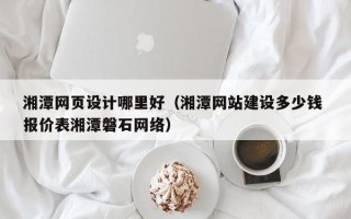 莘县湘潭网页设计哪里好（湘潭网站建设多少钱 报价表湘潭磐石网络）