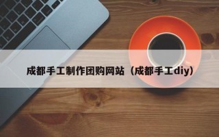 莘县成都手工制作团购网站（成都手工diy）