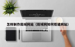 莘县怎样制作局域网站（局域网如何搭建网站）