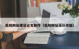 莘县岳阳网站建设论文制作（岳阳网站设计改版）