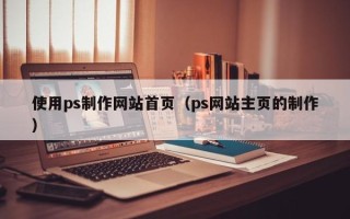 莘县使用ps制作网站首页（ps网站主页的制作）