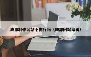 莘县成都制作网站不做行吗（成都网站编辑）