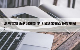 莘县深圳宝安西乡网站制作（深圳宝安西乡控规图）