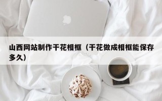莘县山西网站制作干花相框（干花做成相框能保存多久）