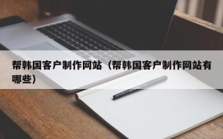 莘县帮韩国客户制作网站（帮韩国客户制作网站有哪些）